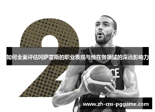 如何全面评估冈萨雷斯的职业表现与他在各领域的深远影响力 如何全面评估冈萨雷斯的职业表现与他在各领域的深远影响力