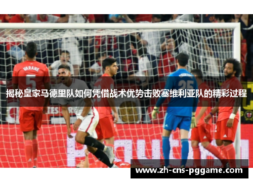 揭秘皇家马德里队如何凭借战术优势击败塞维利亚队的精彩过程