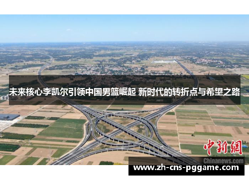 未来核心李凯尔引领中国男篮崛起 新时代的转折点与希望之路