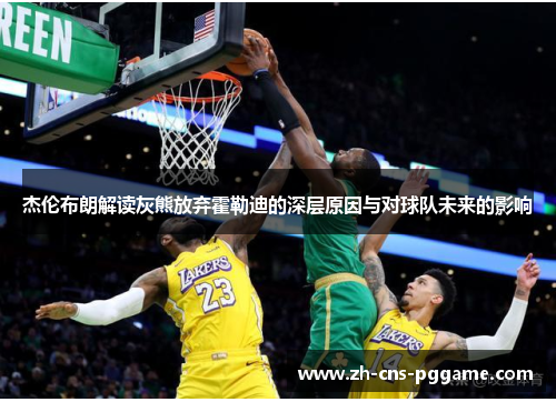 杰伦布朗解读灰熊放弃霍勒迪的深层原因与对球队未来的影响 杰伦布朗解读灰熊放弃霍勒迪的深层原因与对球队未来的影响