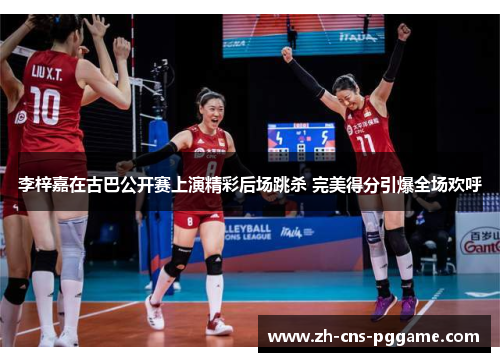 李梓嘉在古巴公开赛上演精彩后场跳杀 完美得分引爆全场欢呼