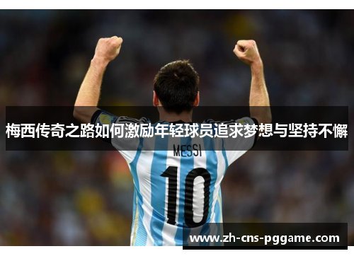 梅西传奇之路如何激励年轻球员追求梦想与坚持不懈 梅西传奇之路如何激励年轻球员追求梦想与坚持不懈