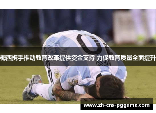 梅西携手推动教育改革提供资金支持 力促教育质量全面提升