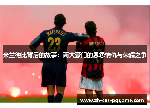 米兰德比背后的故事:两大豪门的恩怨情仇与荣耀之争 米兰德比背后的故事:两大豪门的恩怨情仇与荣耀之争