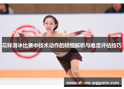 花样滑冰比赛中技术动作的精细解析与难度评估技巧