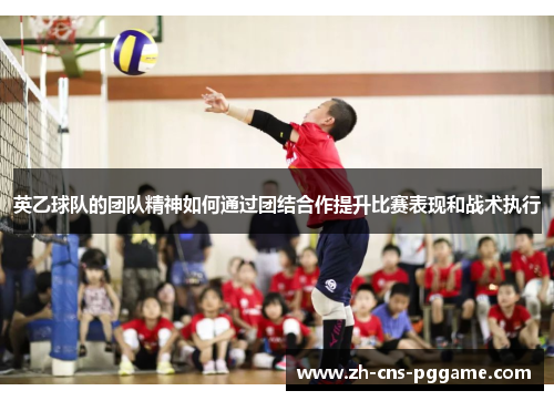 英乙球队的团队精神如何通过团结合作提升比赛表现和战术执行