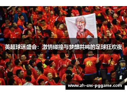 英超球迷盛会:激情碰撞与梦想共鸣的足球狂欢夜 英超球迷盛会:激情碰撞与梦想共鸣的足球狂欢夜