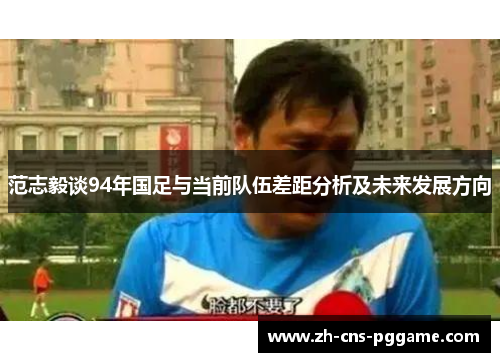 范志毅谈94年国足与当前队伍差距分析及未来发展方向