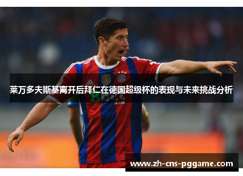 莱万多夫斯基离开后拜仁在德国超级杯的表现与未来挑战分析