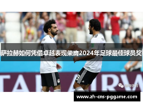 萨拉赫如何凭借卓越表现荣膺2024年足球最佳球员奖