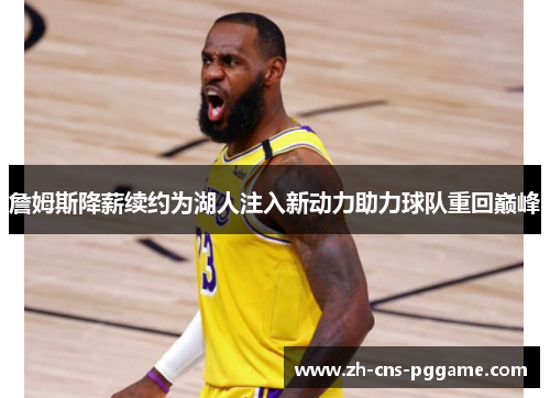 詹姆斯降薪续约为湖人注入新动力助力球队重回巅峰