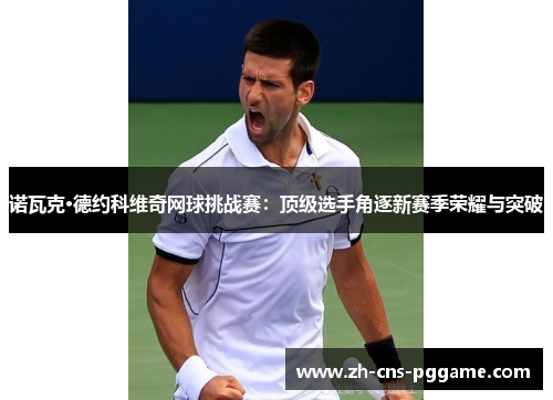 诺瓦克·德约科维奇网球挑战赛：顶级选手角逐新赛季荣耀与突破