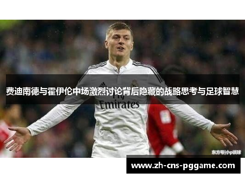 费迪南德与霍伊伦中场激烈讨论背后隐藏的战略思考与足球智慧