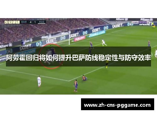 阿劳霍回归将如何提升巴萨防线稳定性与防守效率