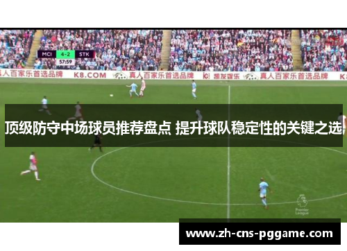 顶级防守中场球员推荐盘点 提升球队稳定性的关键之选