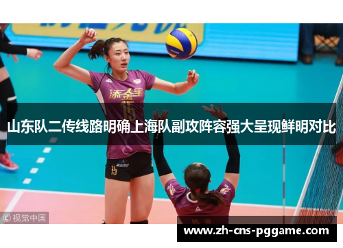 山东队二传线路明确上海队副攻阵容强大呈现鲜明对比